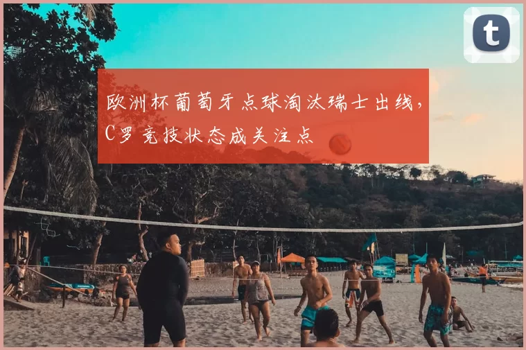 欧洲杯葡萄牙点球淘汰瑞士出线，C罗竞技状态成关注点