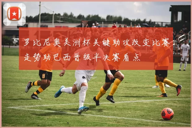 罗比尼奥美洲杯关键助攻改变比赛走势助巴西晋级半决赛看点