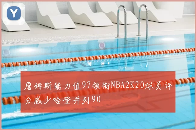 詹姆斯能力值97领衔NBA2K20球员评分威少哈登并列90