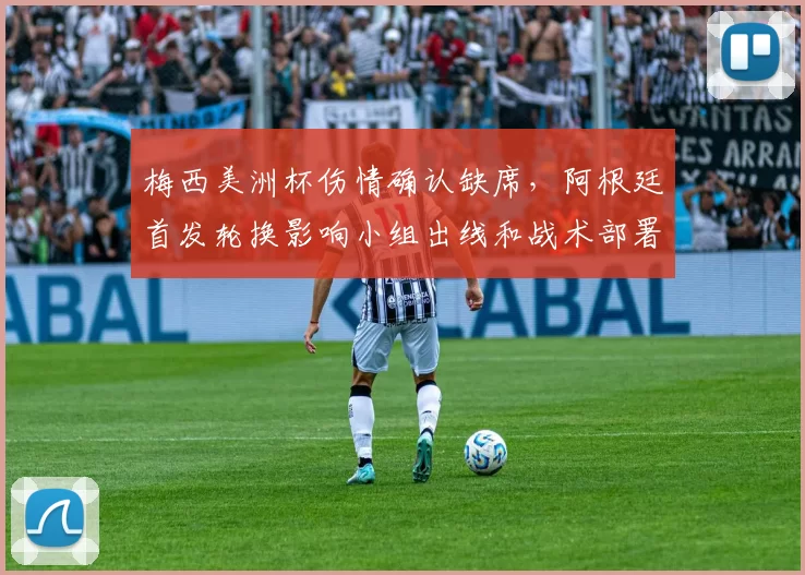 梅西美洲杯伤情确认缺席，阿根廷首发轮换影响小组出线和战术部署