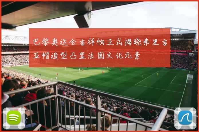 巴黎奥运会吉祥物正式揭晓弗里吉亚帽造型凸显法国文化元素