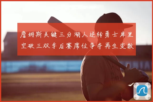 詹姆斯关键三分湖人逆转勇士库里空砍三双季后赛席位争夺再生变数