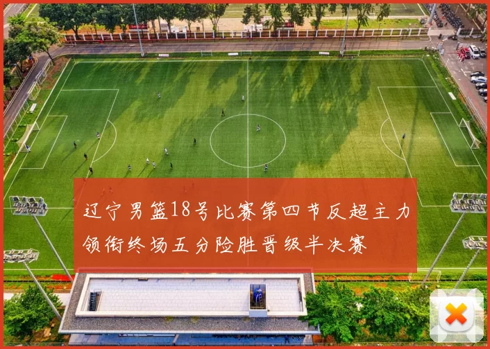 辽宁男篮18号比赛第四节反超主力领衔终场五分险胜晋级半决赛