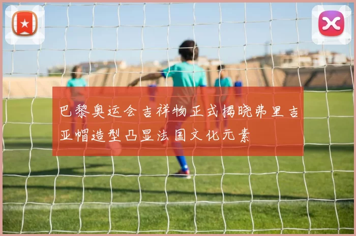 巴黎奥运会吉祥物正式揭晓弗里吉亚帽造型凸显法国文化元素