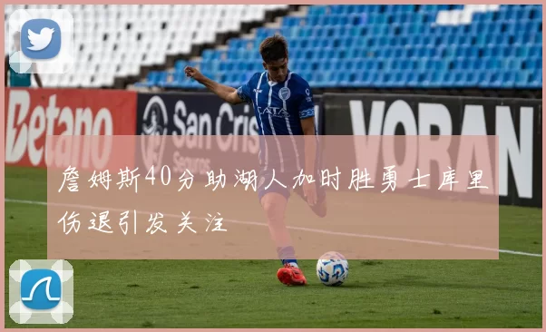 詹姆斯40分助湖人加时胜勇士库里伤退引发关注