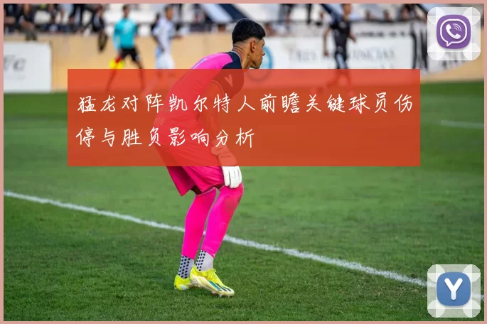 猛龙对阵凯尔特人前瞻关键球员伤停与胜负影响分析