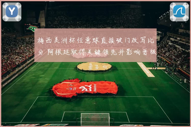 梅西美洲杯任意球直接破门改写比分 阿根廷取得关键领先并影响晋级形势
