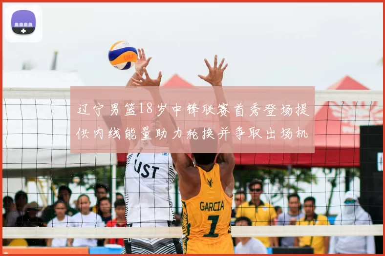 辽宁男篮18岁中锋联赛首秀登场提供内线能量助力轮换并争取出场机会