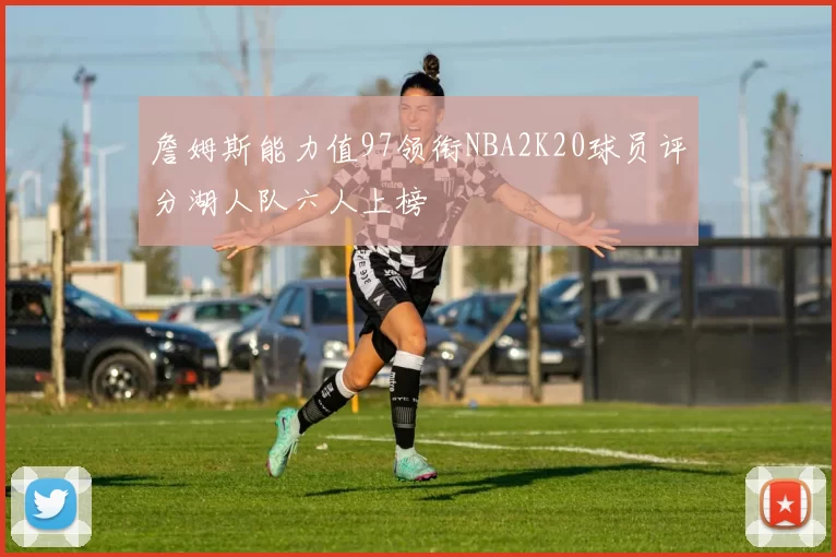 詹姆斯能力值97领衔NBA2K20球员评分湖人队六人上榜