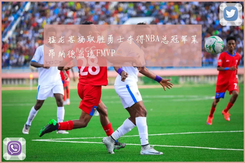 猛龙客场取胜勇士夺得NBA总冠军莱昂纳德当选FMVP