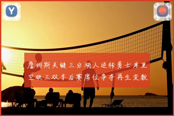 詹姆斯关键三分湖人逆转勇士库里空砍三双季后赛席位争夺再生变数