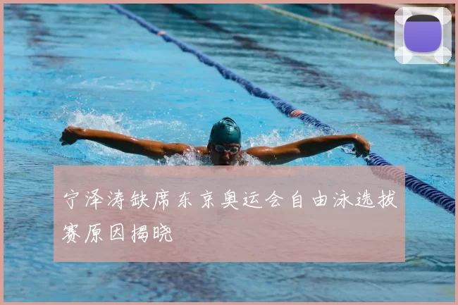 宁泽涛缺席东京奥运会自由泳选拔赛原因揭晓