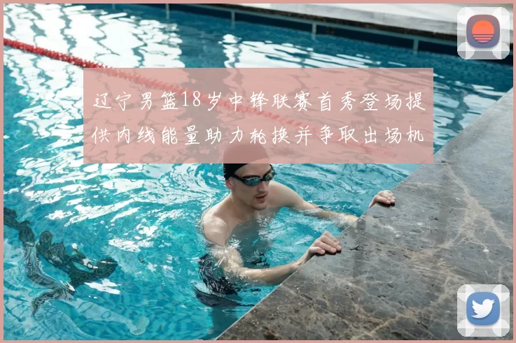 辽宁男篮18岁中锋联赛首秀登场提供内线能量助力轮换并争取出场机会