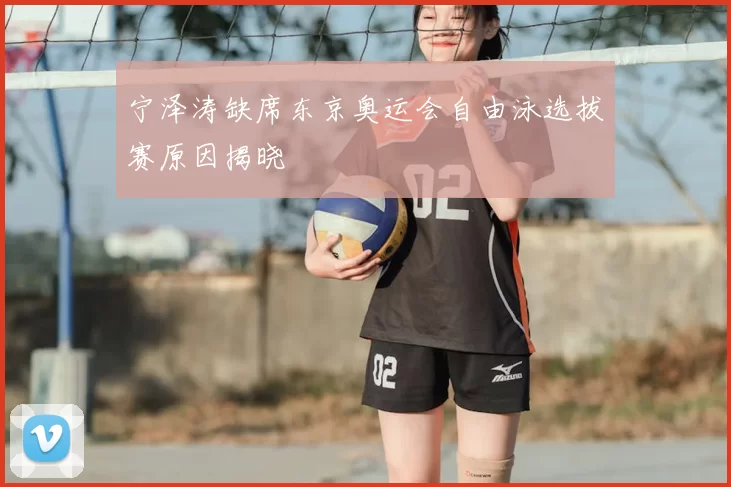 宁泽涛缺席东京奥运会自由泳选拔赛原因揭晓