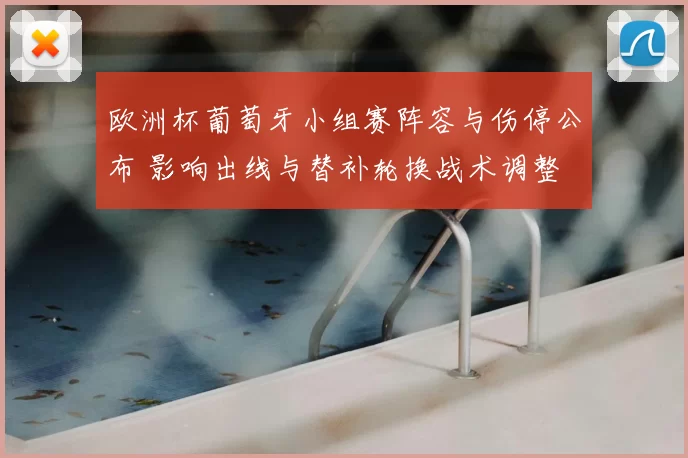 欧洲杯葡萄牙小组赛阵容与伤停公布 影响出线与替补轮换战术调整